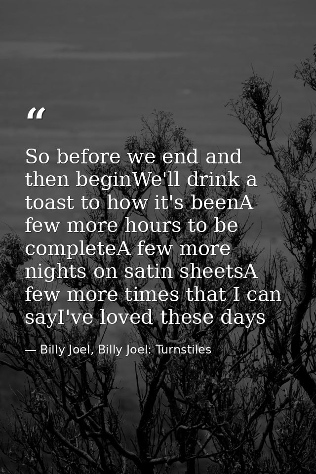So before we end and then beginWe'll drink a toast to how it's beenA few more hours to be completeA few more nights on s — Billy Joel, Billy Joel: Turnstiles
