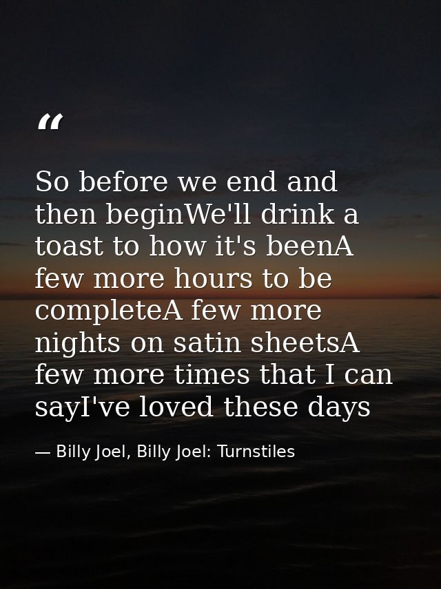 So before we end and then beginWe'll drink a toast to how it's beenA few more hours to be completeA few more nights on s — Billy Joel, Billy Joel: Turnstiles