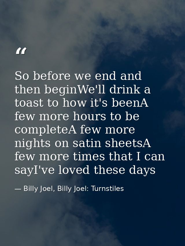 So before we end and then beginWe'll drink a toast to how it's beenA few more hours to be completeA few more nights on s — Billy Joel, Billy Joel: Turnstiles