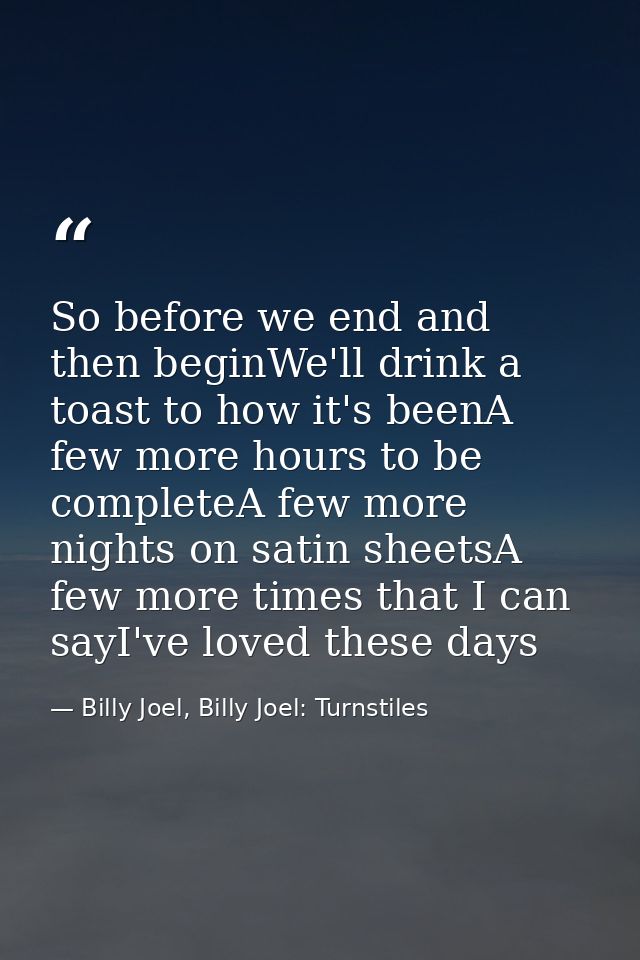 So before we end and then beginWe'll drink a toast to how it's beenA few more hours to be completeA few more nights on s — Billy Joel, Billy Joel: Turnstiles