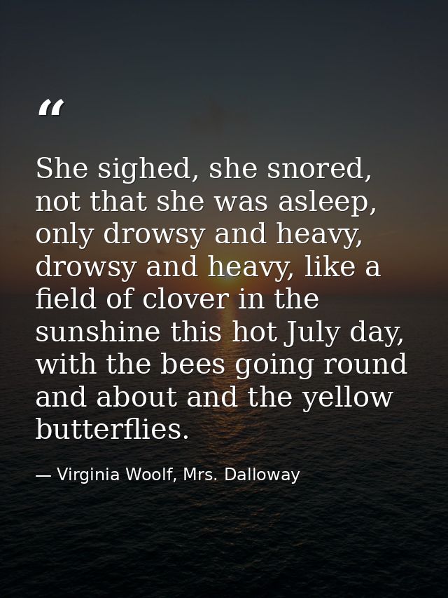 She sighed, she snored, not that she was asleep, only drowsy and heavy, drowsy and heavy, like a field of clover in the  — Virginia Woolf, Mrs. Dalloway
