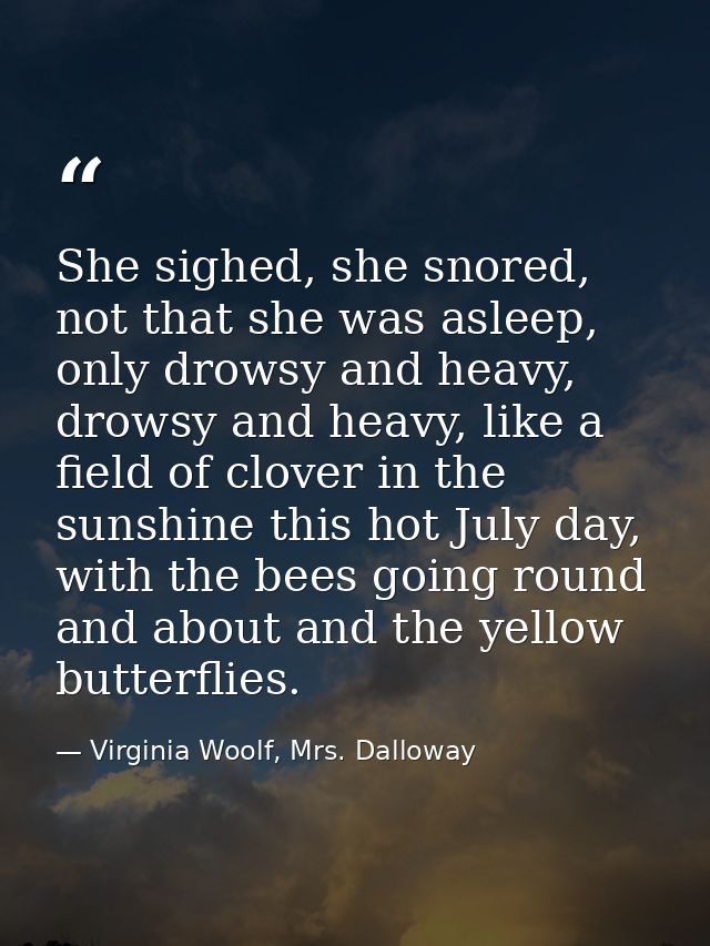 She sighed, she snored, not that she was asleep, only drowsy and heavy, drowsy and heavy, like a field of clover in the  — Virginia Woolf, Mrs. Dalloway
