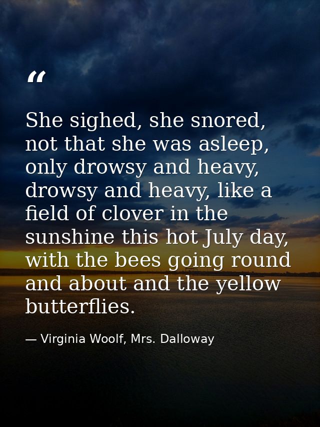 She sighed, she snored, not that she was asleep, only drowsy and heavy, drowsy and heavy, like a field of clover in the  — Virginia Woolf, Mrs. Dalloway