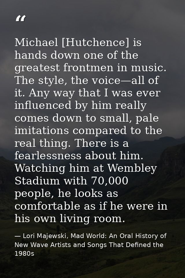 Michael [Hutchence] is hands down one of the greatest frontmen in music. The style, the voice—all of it. Any way that I  — Lori Majewski, Mad World: An Oral History of New Wave Artists and Songs That Defined the 1980s