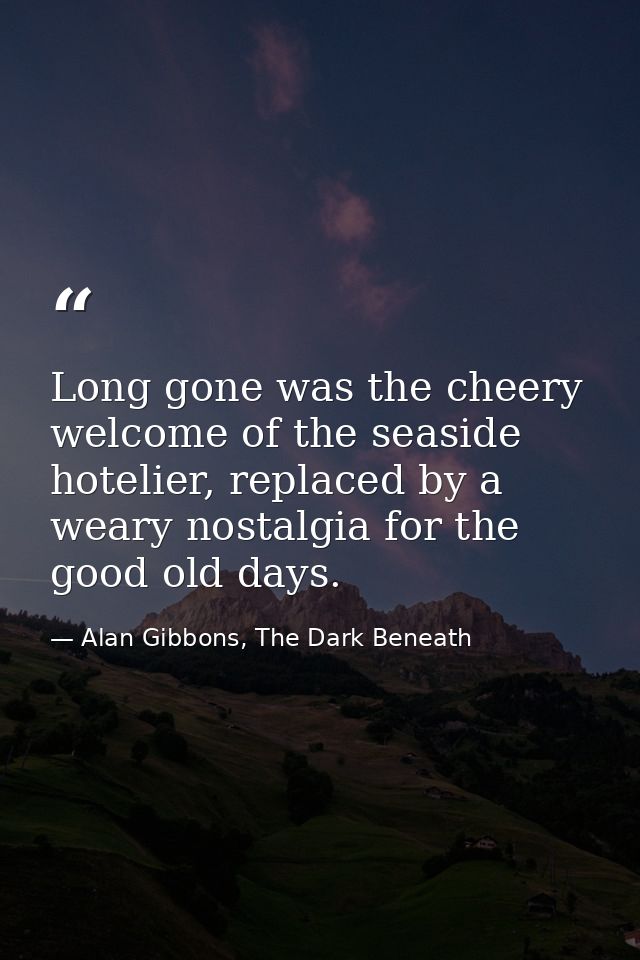 Long gone was the cheery welcome of the seaside hotelier, replaced by a weary nostalgia for the good old days. — Alan Gibbons, The Dark Beneath