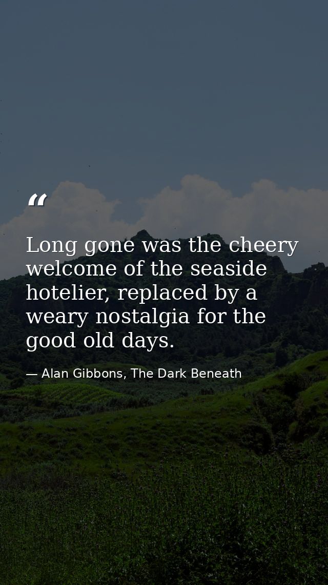 Long gone was the cheery welcome of the seaside hotelier, replaced by a weary nostalgia for the good old days. — Alan Gibbons, The Dark Beneath