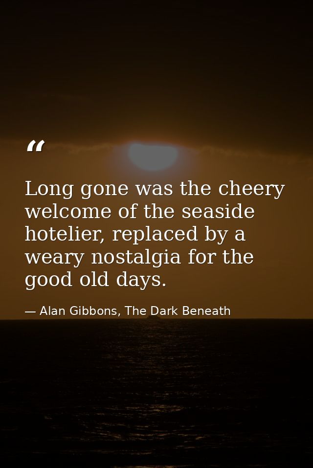 Long gone was the cheery welcome of the seaside hotelier, replaced by a weary nostalgia for the good old days. — Alan Gibbons, The Dark Beneath