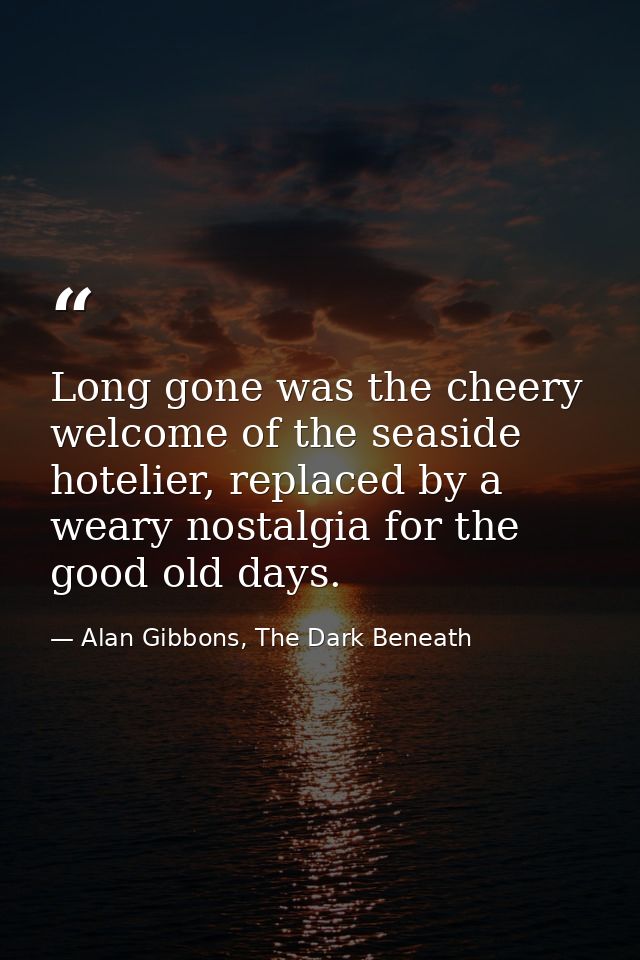 Long gone was the cheery welcome of the seaside hotelier, replaced by a weary nostalgia for the good old days. — Alan Gibbons, The Dark Beneath