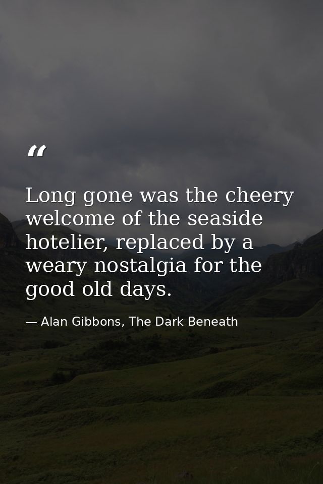 Long gone was the cheery welcome of the seaside hotelier, replaced by a weary nostalgia for the good old days. — Alan Gibbons, The Dark Beneath