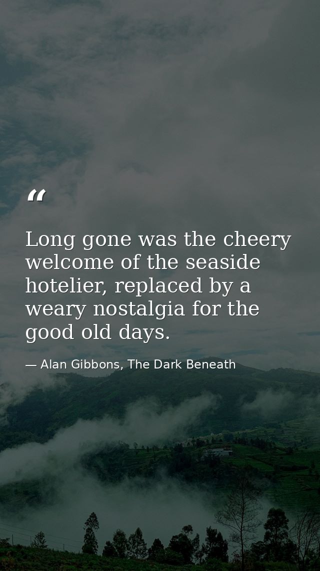 Long gone was the cheery welcome of the seaside hotelier, replaced by a weary nostalgia for the good old days. — Alan Gibbons, The Dark Beneath