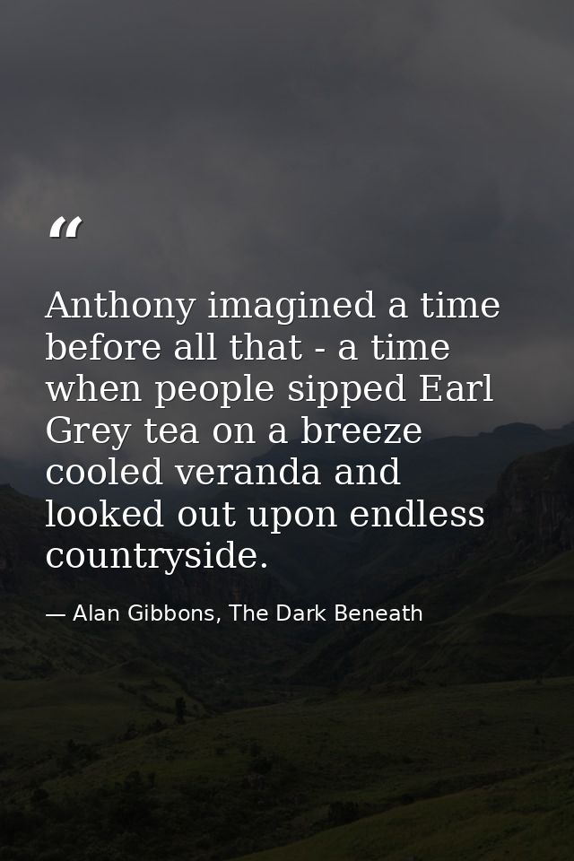 Anthony imagined a time before all that - a time when people sipped Earl Grey tea on a breeze cooled veranda and looked  — Alan Gibbons, The Dark Beneath