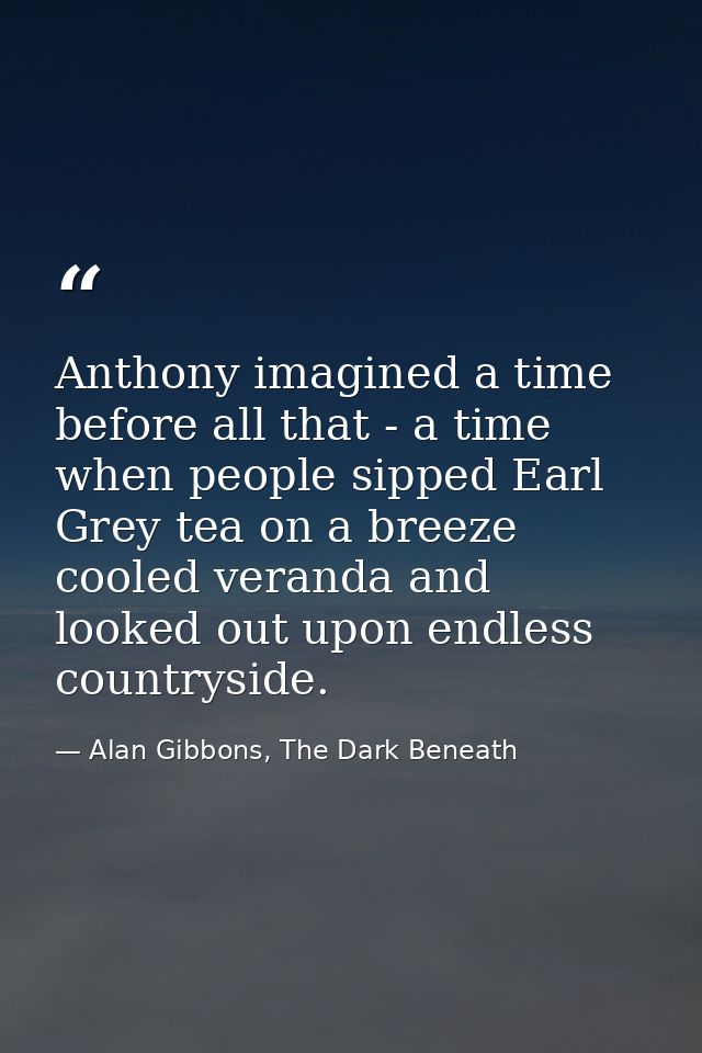 Anthony imagined a time before all that - a time when people sipped Earl Grey tea on a breeze cooled veranda and looked  — Alan Gibbons, The Dark Beneath