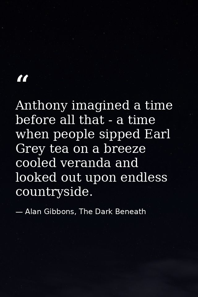 Anthony imagined a time before all that - a time when people sipped Earl Grey tea on a breeze cooled veranda and looked  — Alan Gibbons, The Dark Beneath