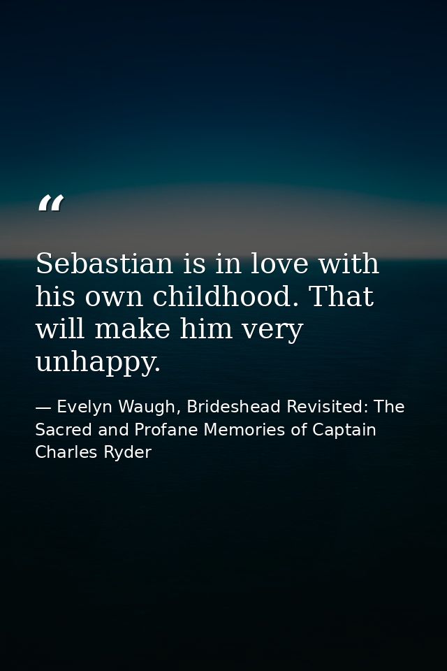 Sebastian is in love with his own childhood. That will make him very unhappy. — Evelyn Waugh, Brideshead Revisited: The Sacred and Profane Memories of Captain Charles Ryder