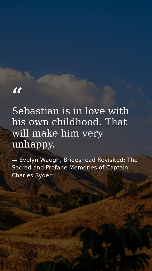 Sebastian is in love with his own childhood. That will make him very unhappy. — Evelyn Waugh, Brideshead Revisited: The Sacred and Profane Memories of Captain Charles Ryder