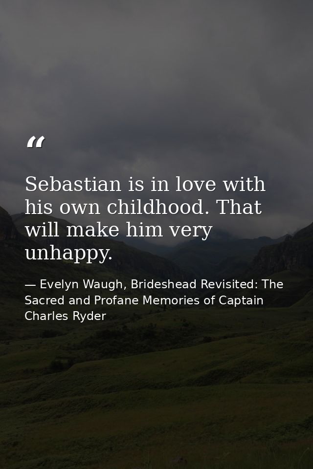Sebastian is in love with his own childhood. That will make him very unhappy. — Evelyn Waugh, Brideshead Revisited: The Sacred and Profane Memories of Captain Charles Ryder