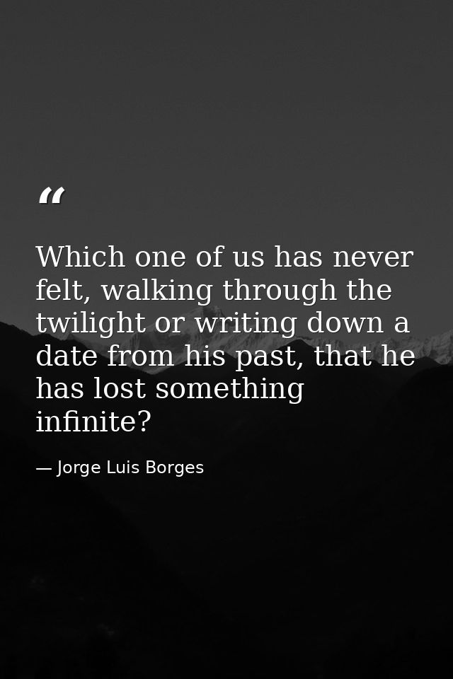 Which one of us has never felt, walking through the twilight or writing down a date from his past, that he has lost some — Jorge Luis Borges