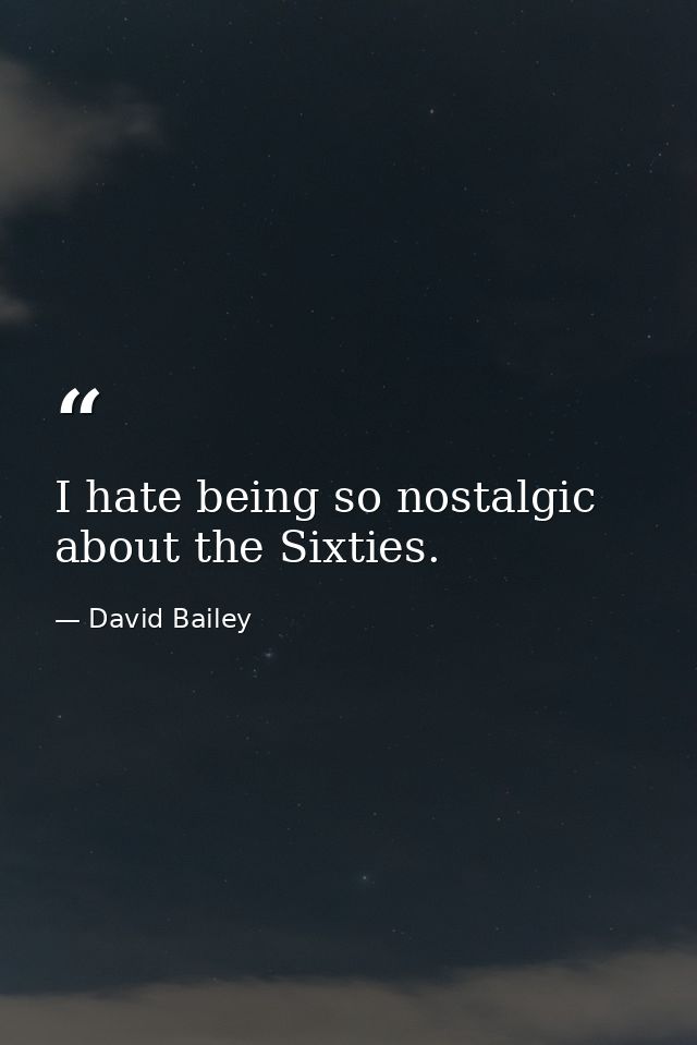 I hate being so nostalgic about the Sixties. — David Bailey