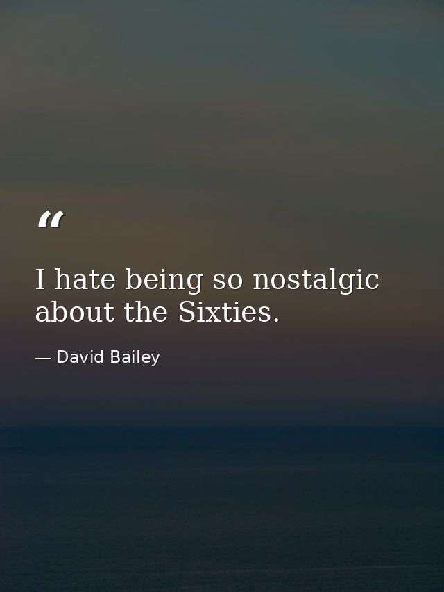 I hate being so nostalgic about the Sixties. — David Bailey