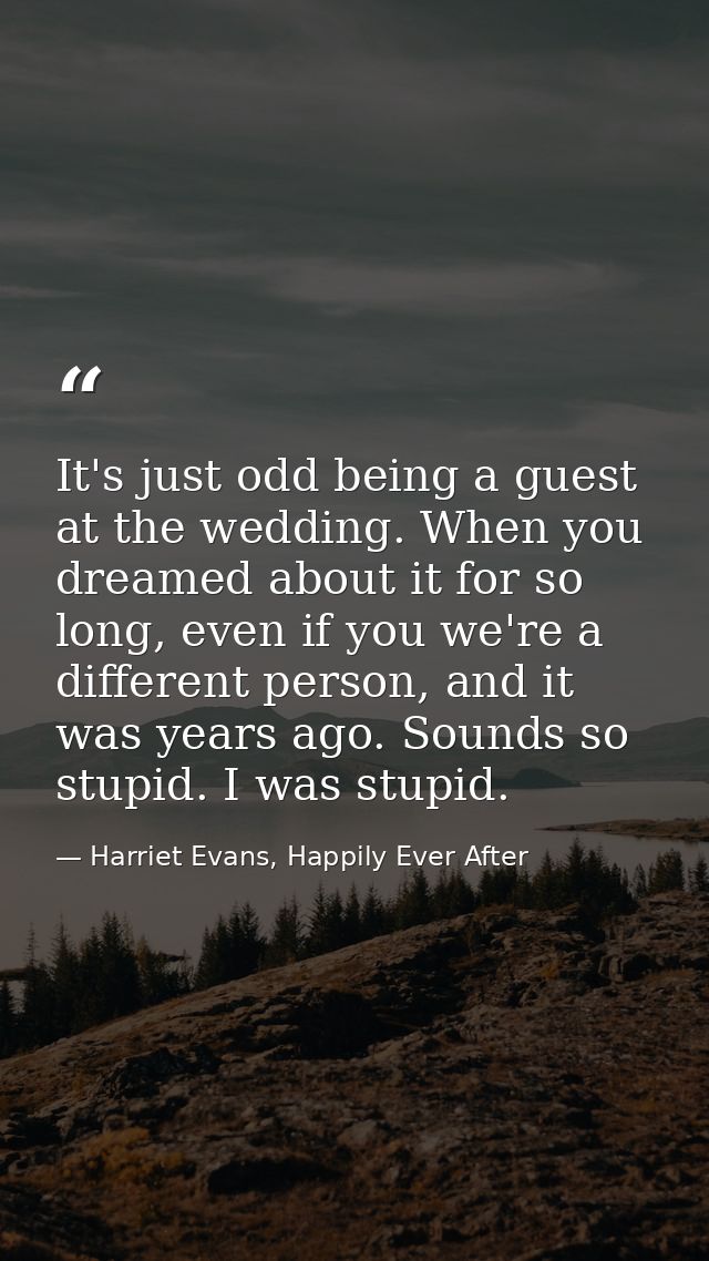 It's just odd being a guest at the wedding. When you dreamed about it for so long, even if you we're a different person, — Harriet Evans, Happily Ever After