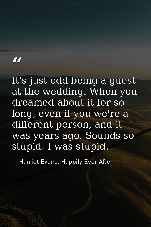 It's just odd being a guest at the wedding. When you dreamed about it for so long, even if you we're a different person, — Harriet Evans, Happily Ever After