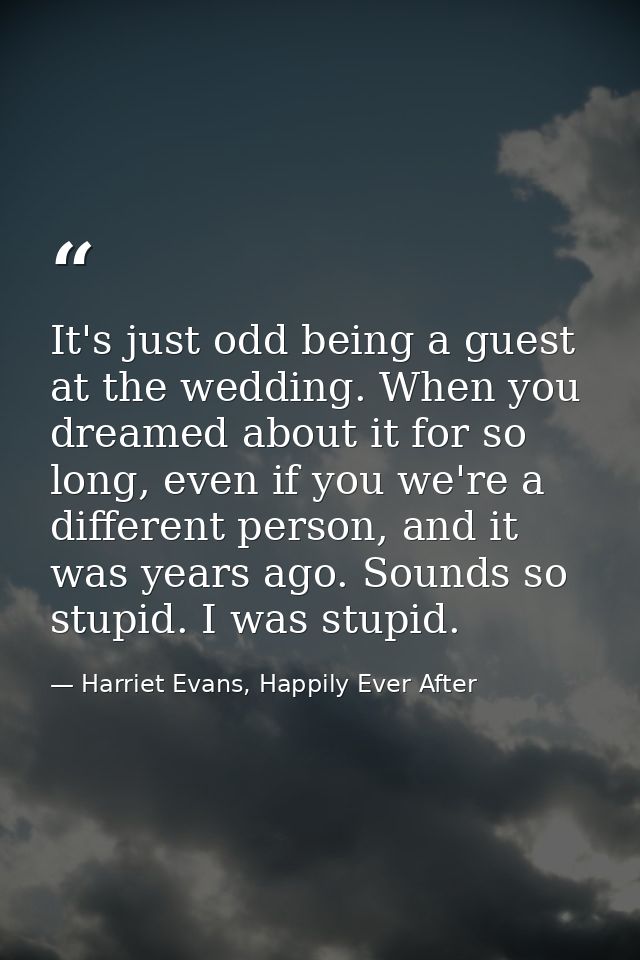It's just odd being a guest at the wedding. When you dreamed about it for so long, even if you we're a different person, — Harriet Evans, Happily Ever After