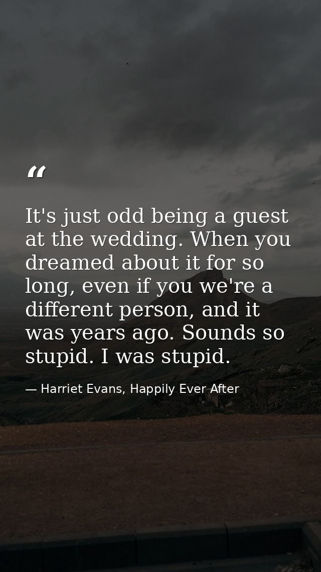 It's just odd being a guest at the wedding. When you dreamed about it for so long, even if you we're a different person, — Harriet Evans, Happily Ever After