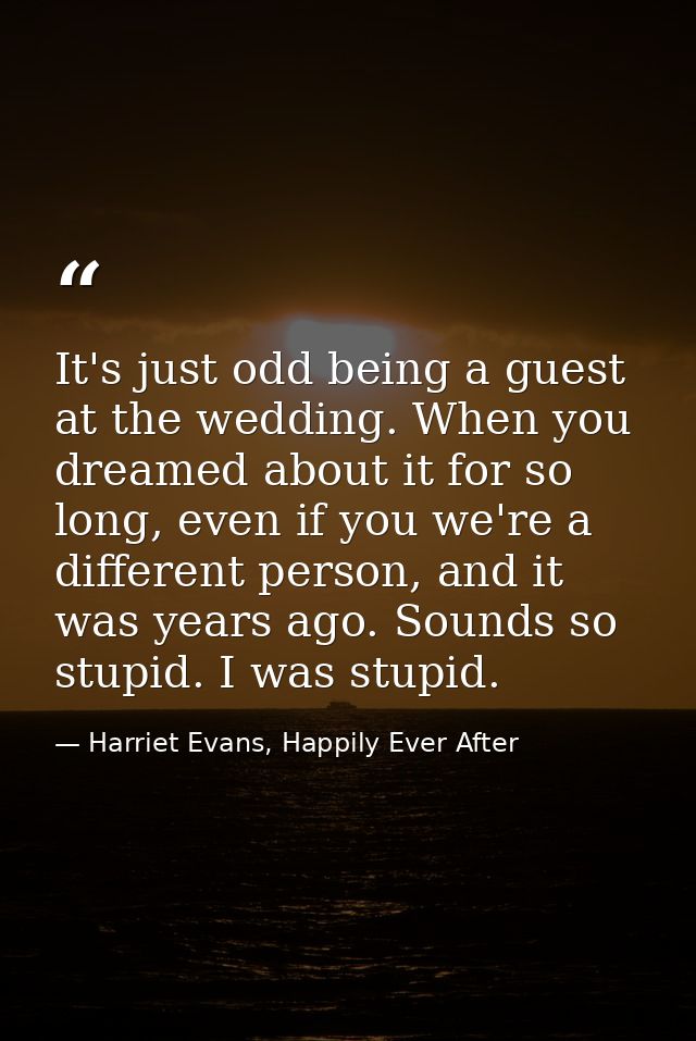 It's just odd being a guest at the wedding. When you dreamed about it for so long, even if you we're a different person, — Harriet Evans, Happily Ever After