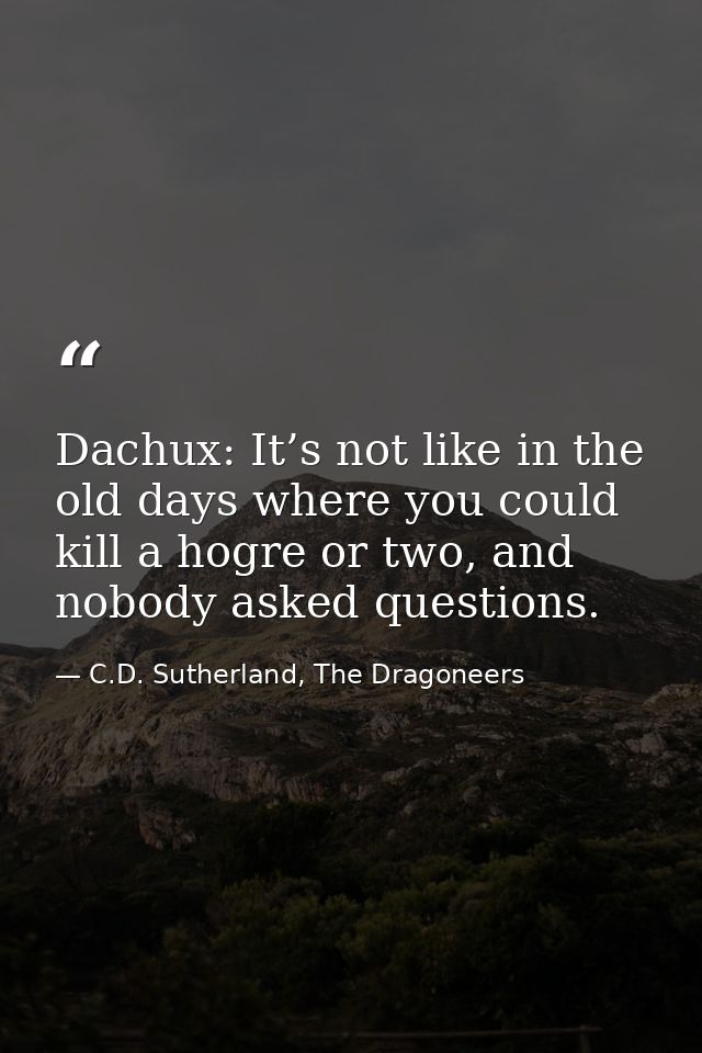 Dachux: It’s not like in the old days where you could kill a hogre or two, and nobody asked questions. — C.D. Sutherland, The Dragoneers
