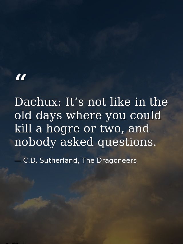 Dachux: It’s not like in the old days where you could kill a hogre or two, and nobody asked questions. — C.D. Sutherland, The Dragoneers