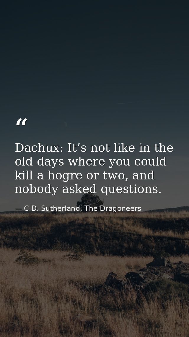 Dachux: It’s not like in the old days where you could kill a hogre or two, and nobody asked questions. — C.D. Sutherland, The Dragoneers