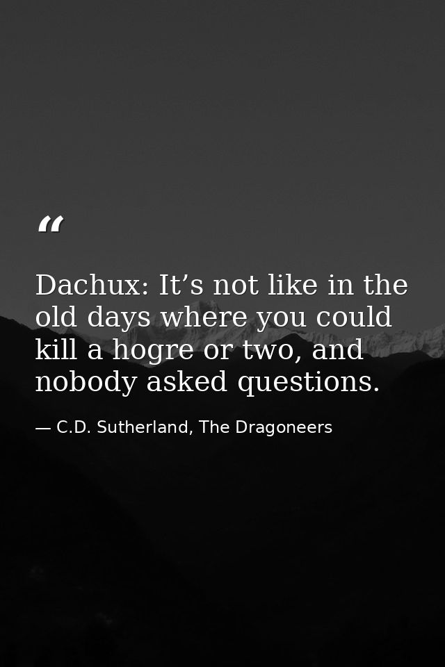Dachux: It’s not like in the old days where you could kill a hogre or two, and nobody asked questions. — C.D. Sutherland, The Dragoneers