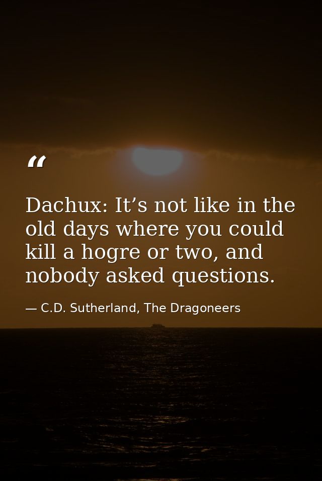 Dachux: It’s not like in the old days where you could kill a hogre or two, and nobody asked questions. — C.D. Sutherland, The Dragoneers