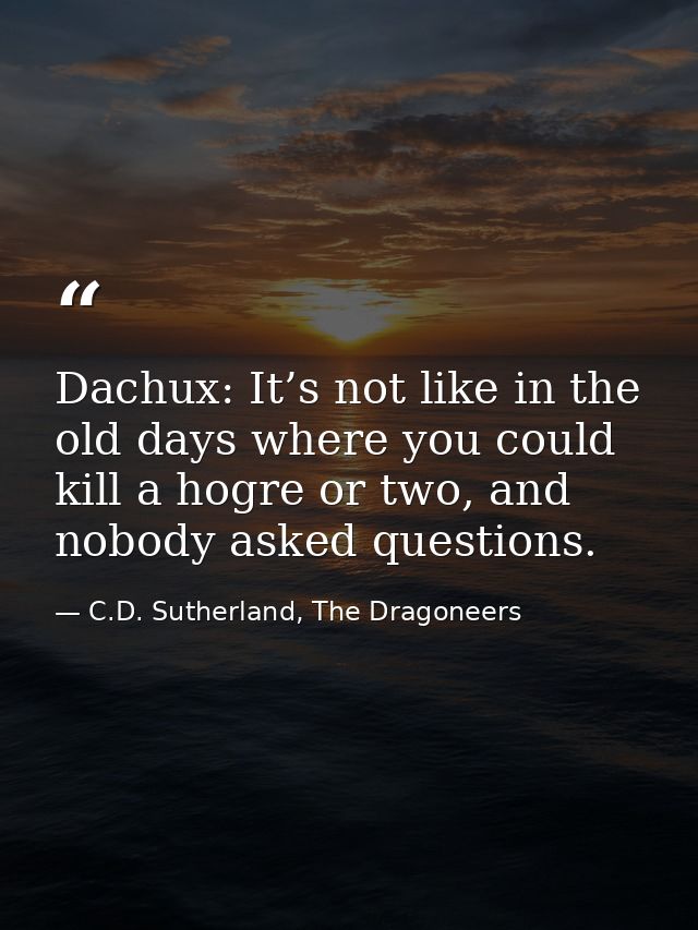 Dachux: It’s not like in the old days where you could kill a hogre or two, and nobody asked questions. — C.D. Sutherland, The Dragoneers