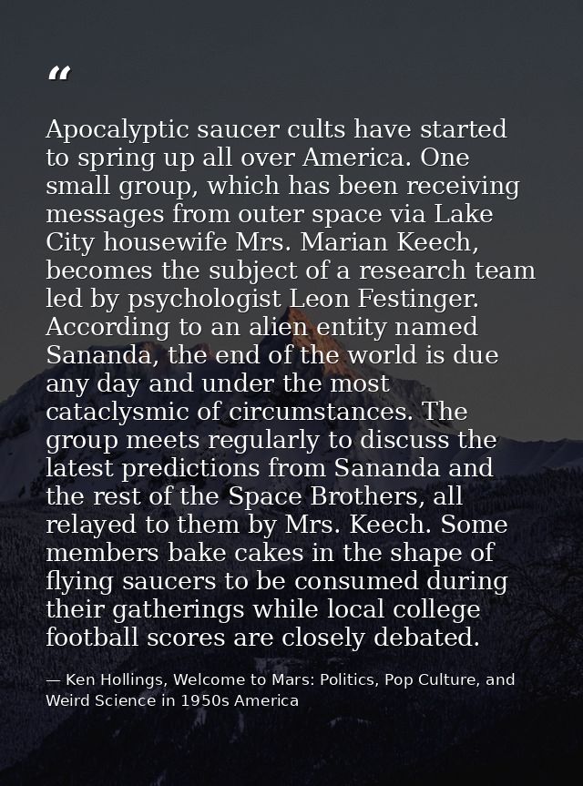 Apocalyptic saucer cults have started to spring up all over America. One small group, which has been receiving messages  — Ken Hollings, Welcome to Mars: Politics, Pop Culture, and Weird Science in 1950s America