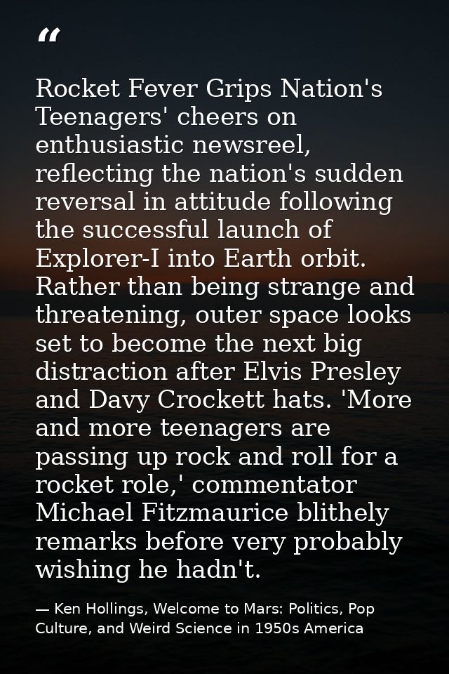 Rocket Fever Grips Nation's Teenagers' cheers on enthusiastic newsreel, reflecting the nation's sudden reversal in attit — Ken Hollings, Welcome to Mars: Politics, Pop Culture, and Weird Science in 1950s America