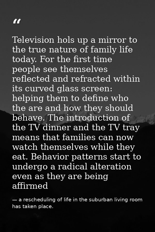 Television hols up a mirror to the true nature of family life today. For the first time people see themselves reflected  — a rescheduling of life in the suburban living room has taken place.
