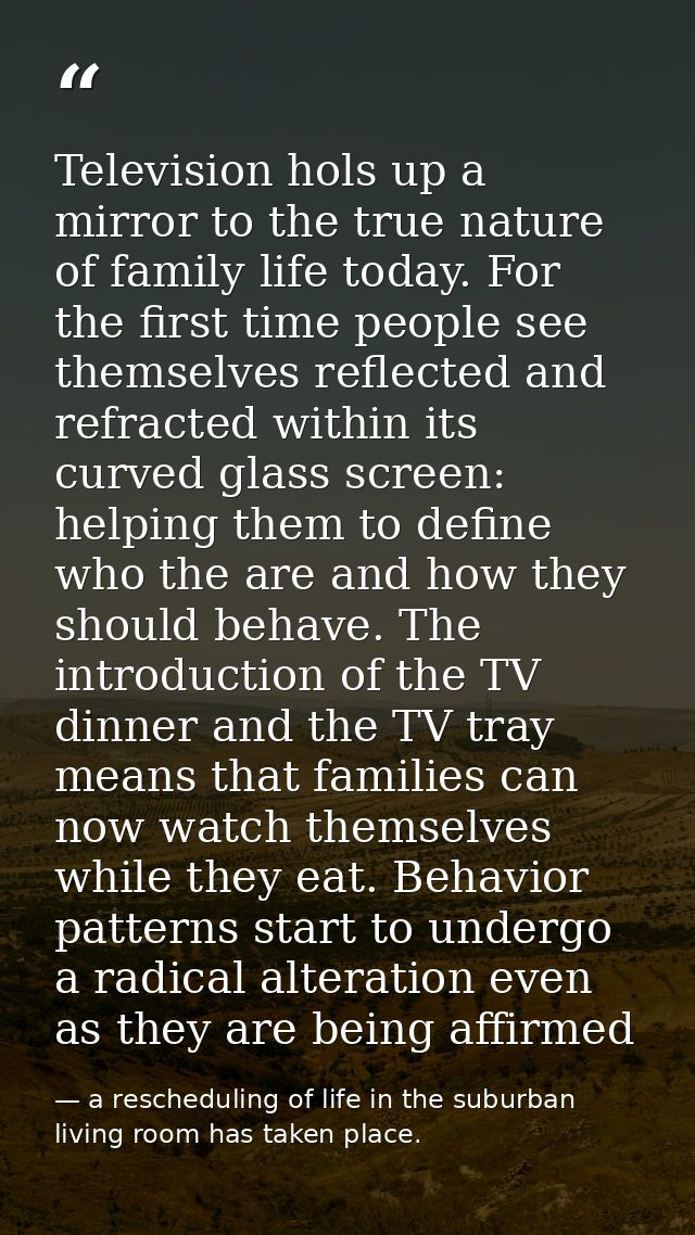 Television hols up a mirror to the true nature of family life today. For the first time people see themselves reflected  — a rescheduling of life in the suburban living room has taken place.