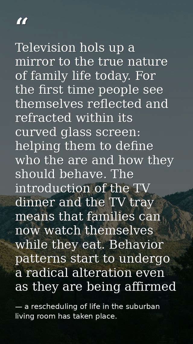 Television hols up a mirror to the true nature of family life today. For the first time people see themselves reflected  — a rescheduling of life in the suburban living room has taken place.
