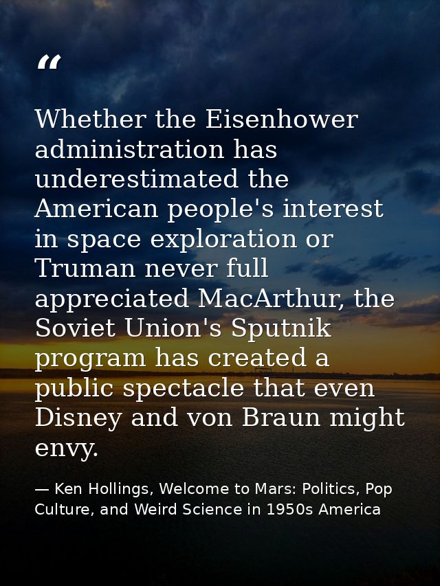 Whether the Eisenhower administration has underestimated the American people's interest in space exploration or Truman n — Ken Hollings, Welcome to Mars: Politics, Pop Culture, and Weird Science in 1950s America