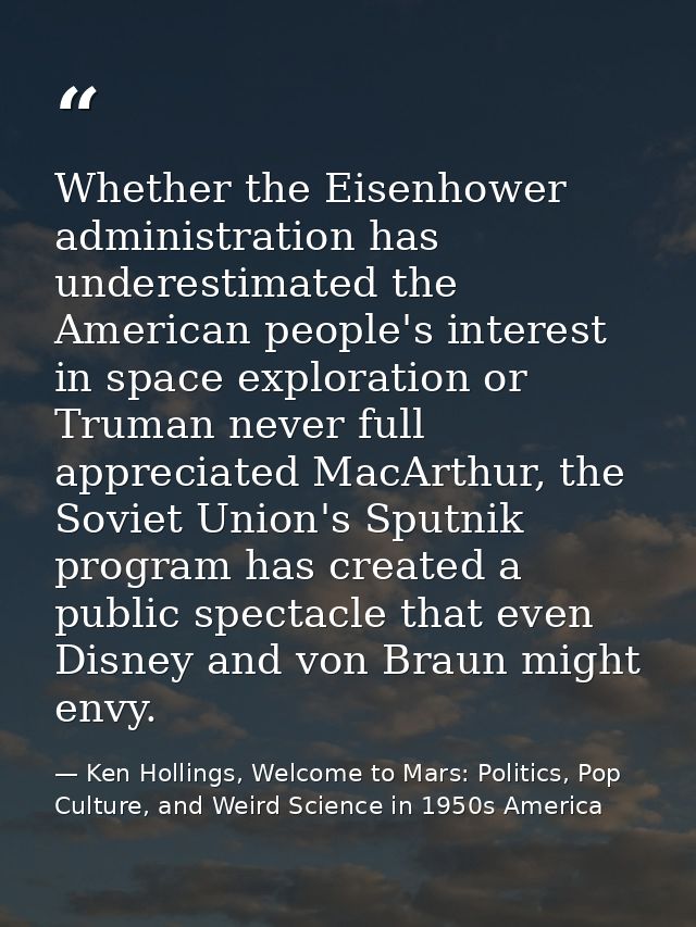 Whether the Eisenhower administration has underestimated the American people's interest in space exploration or Truman n — Ken Hollings, Welcome to Mars: Politics, Pop Culture, and Weird Science in 1950s America