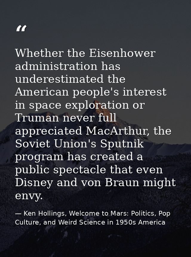 Whether the Eisenhower administration has underestimated the American people's interest in space exploration or Truman n — Ken Hollings, Welcome to Mars: Politics, Pop Culture, and Weird Science in 1950s America