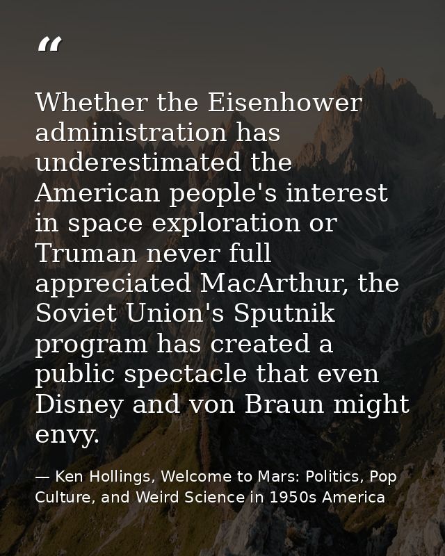 Whether the Eisenhower administration has underestimated the American people's interest in space exploration or Truman n — Ken Hollings, Welcome to Mars: Politics, Pop Culture, and Weird Science in 1950s America