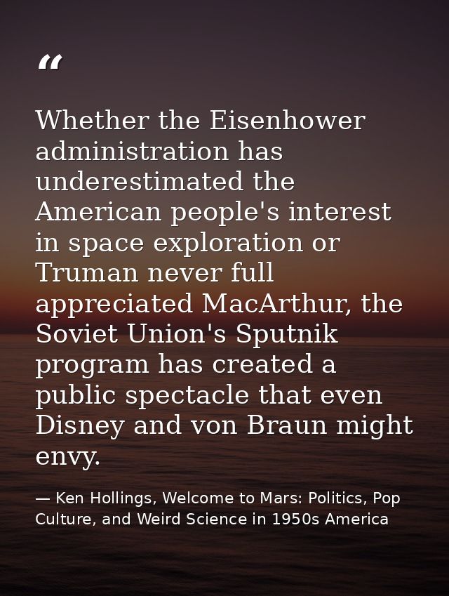 Whether the Eisenhower administration has underestimated the American people's interest in space exploration or Truman n — Ken Hollings, Welcome to Mars: Politics, Pop Culture, and Weird Science in 1950s America