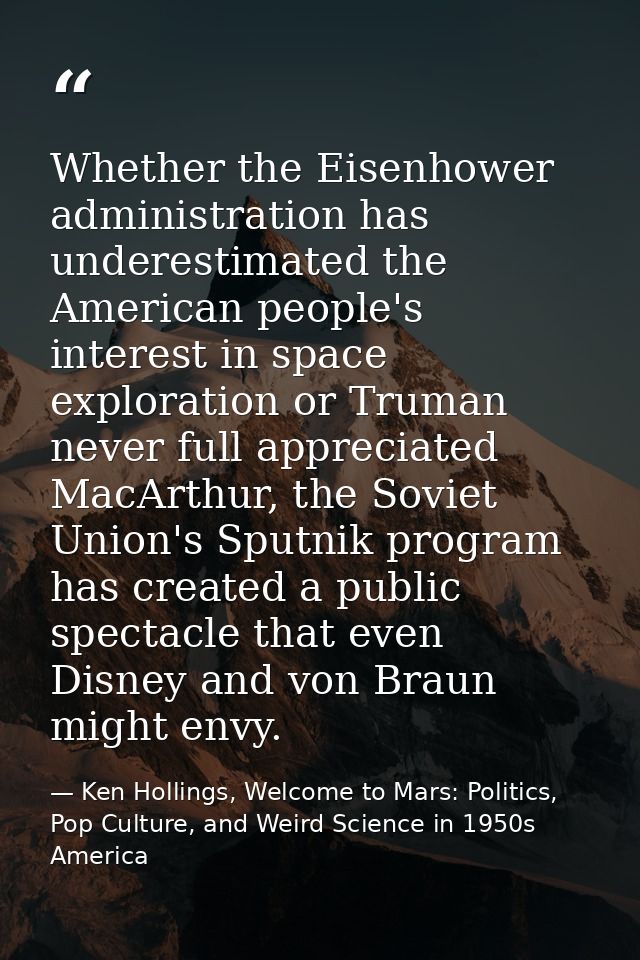 Whether the Eisenhower administration has underestimated the American people's interest in space exploration or Truman n — Ken Hollings, Welcome to Mars: Politics, Pop Culture, and Weird Science in 1950s America