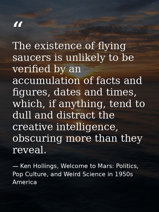 The existence of flying saucers is unlikely to be verified by an accumulation of facts and figures, dates and times, whi — Ken Hollings, Welcome to Mars: Politics, Pop Culture, and Weird Science in 1950s America