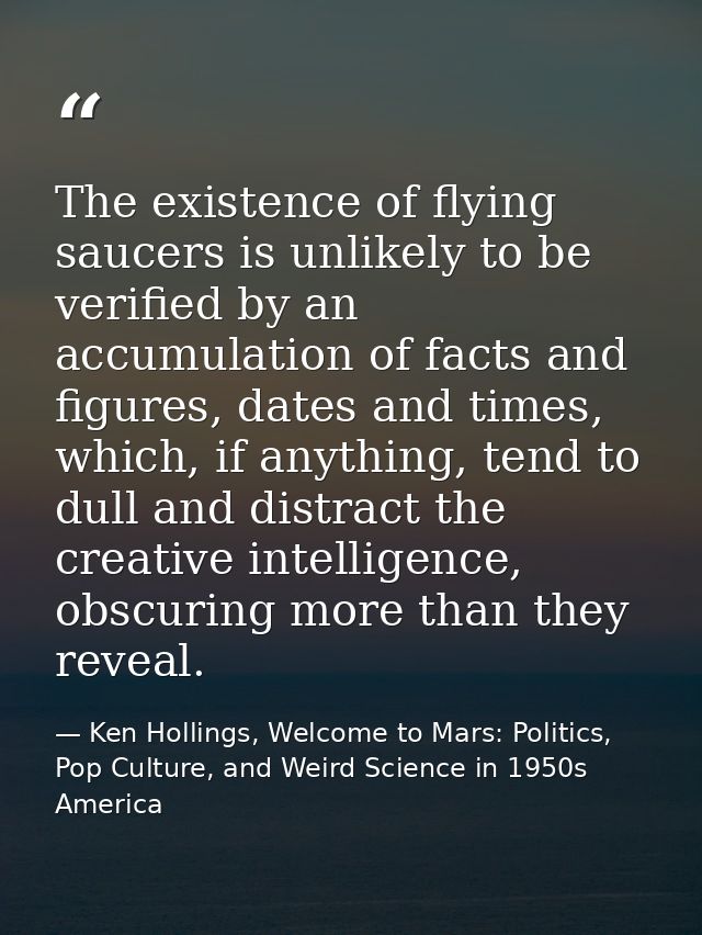 The existence of flying saucers is unlikely to be verified by an accumulation of facts and figures, dates and times, whi — Ken Hollings, Welcome to Mars: Politics, Pop Culture, and Weird Science in 1950s America