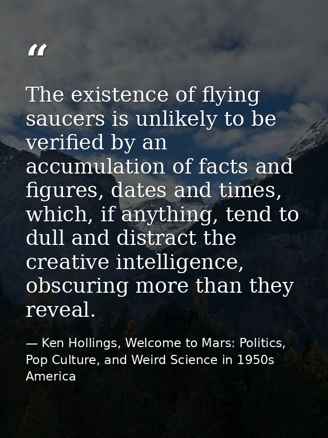 The existence of flying saucers is unlikely to be verified by an accumulation of facts and figures, dates and times, whi — Ken Hollings, Welcome to Mars: Politics, Pop Culture, and Weird Science in 1950s America