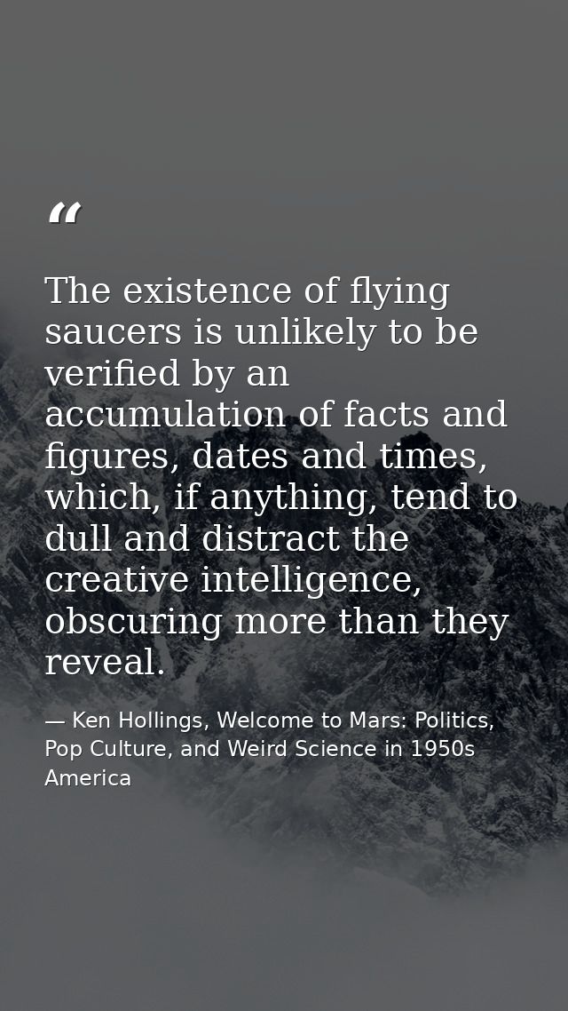 The existence of flying saucers is unlikely to be verified by an accumulation of facts and figures, dates and times, whi — Ken Hollings, Welcome to Mars: Politics, Pop Culture, and Weird Science in 1950s America