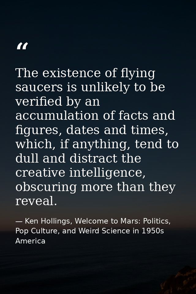 The existence of flying saucers is unlikely to be verified by an accumulation of facts and figures, dates and times, whi — Ken Hollings, Welcome to Mars: Politics, Pop Culture, and Weird Science in 1950s America